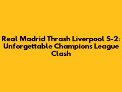 Real Madrid Thrash Liverpool 5-2: Unforgettable Champions League Clash