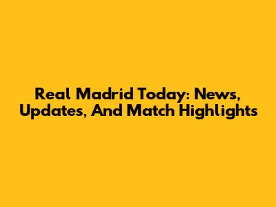 Real Madrid Today: News, Updates, And Match Highlights