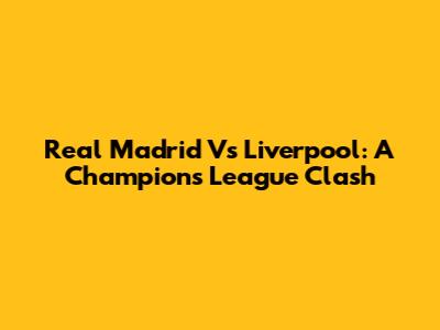 Real Madrid Vs Liverpool: A Champions League Clash