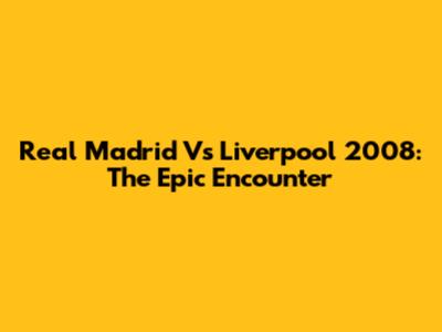 Real Madrid Vs Liverpool 2008: The Epic Encounter