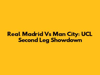 Real Madrid Vs Man City: UCL Second Leg Showdown