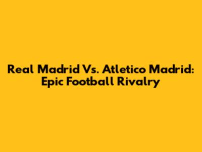 Real Madrid Vs. Atletico Madrid: Epic Football Rivalry