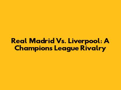 Real Madrid Vs. Liverpool: A Champions League Rivalry
