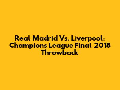 Real Madrid Vs. Liverpool: Champions League Final 2018 Throwback