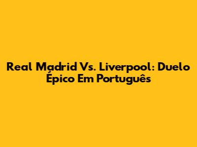 Real Madrid Vs. Liverpool: Duelo Épico Em Português