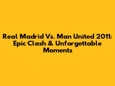 Real Madrid Vs. Man United 2011: Epic Clash & Unforgettable Moments