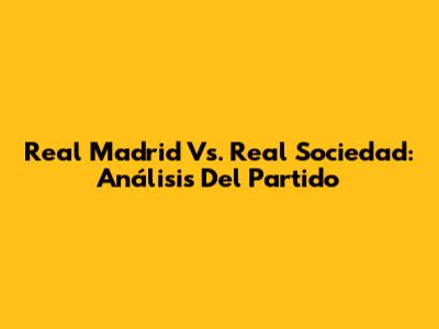 Real Madrid Vs. Real Sociedad: Análisis Del Partido