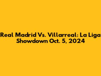 Real Madrid Vs. Villarreal: La Liga Showdown Oct. 5, 2024