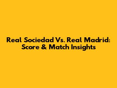 Real Sociedad Vs. Real Madrid: Score & Match Insights