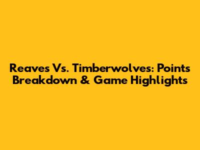 Reaves Vs. Timberwolves: Points Breakdown & Game Highlights
