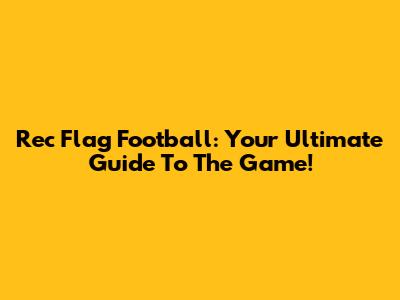 Rec Flag Football: Your Ultimate Guide To The Game!