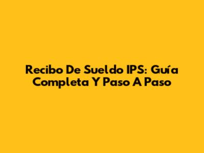 Recibo De Sueldo IPS: Guía Completa Y Paso A Paso