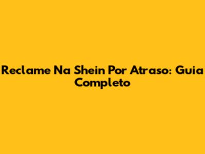 Reclame Na Shein Por Atraso: Guia Completo