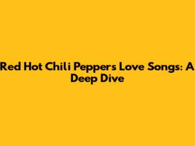 Red Hot Chili Peppers Love Songs: A Deep Dive