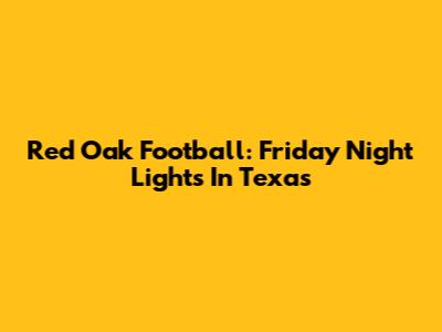 Red Oak Football: Friday Night Lights In Texas