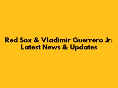 Red Sox & Vladimir Guerrero Jr: Latest News & Updates