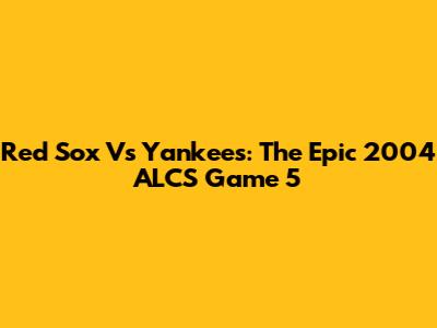 Red Sox Vs Yankees: The Epic 2004 ALCS Game 5