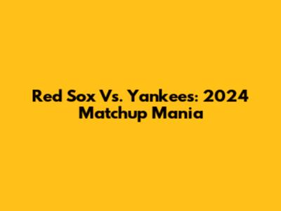 Red Sox Vs. Yankees: 2024 Matchup Mania