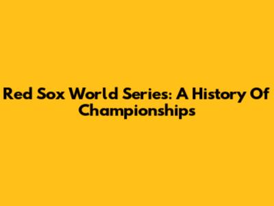 Red Sox World Series: A History Of Championships