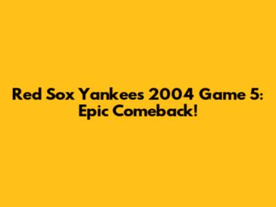 Red Sox Yankees 2004 Game 5: Epic Comeback!