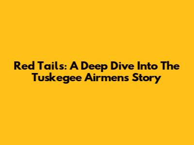Red Tails: A Deep Dive Into The Tuskegee Airmen's Story