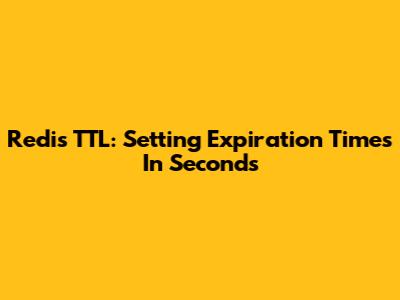 Redis TTL: Setting Expiration Times In Seconds