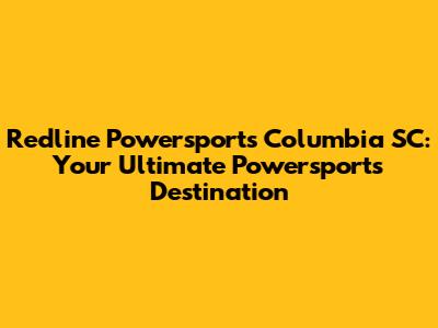 Redline Powersports Columbia SC: Your Ultimate Powersports Destination