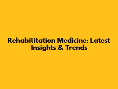 Rehabilitation Medicine: Latest Insights & Trends