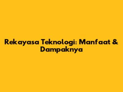 Rekayasa Teknologi: Manfaat & Dampaknya