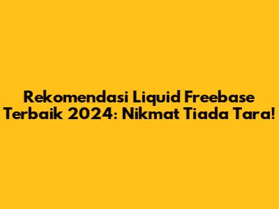 Rekomendasi Liquid Freebase Terbaik 2024: Nikmat Tiada Tara!