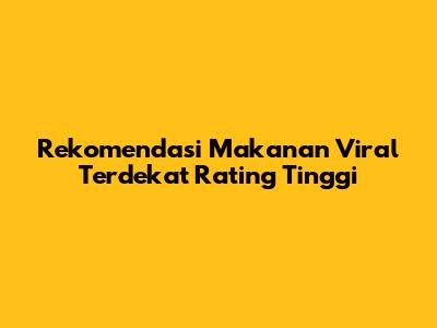 Rekomendasi Makanan Viral Terdekat Rating Tinggi