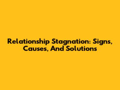 Relationship Stagnation: Signs, Causes, And Solutions