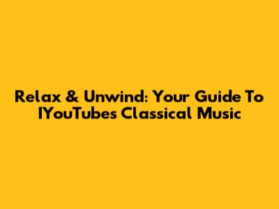 Relax & Unwind: Your Guide To IYouTube's Classical Music