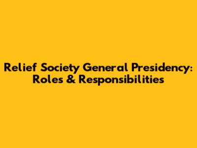 Relief Society General Presidency: Roles & Responsibilities