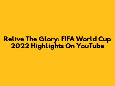 Relive The Glory: FIFA World Cup 2022 Highlights On YouTube