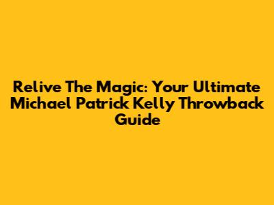 Relive The Magic: Your Ultimate Michael Patrick Kelly Throwback Guide