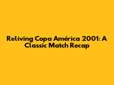 Reliving Copa América 2001: A Classic Match Recap