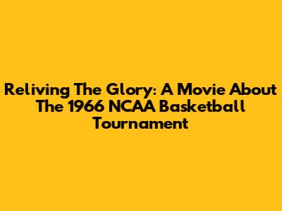 Reliving The Glory: A Movie About The 1966 NCAA Basketball Tournament