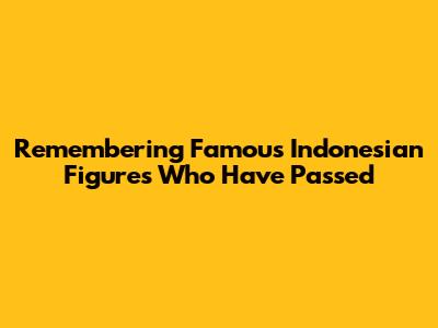Remembering Famous Indonesian Figures Who Have Passed