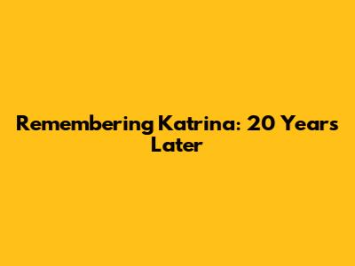 Remembering Katrina: 20 Years Later