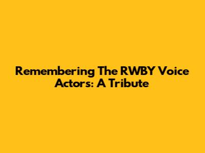 Remembering The RWBY Voice Actors: A Tribute