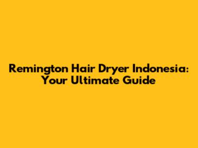 Remington Hair Dryer Indonesia: Your Ultimate Guide