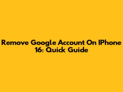Remove Google Account On IPhone 16: Quick Guide