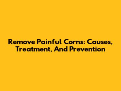 Remove Painful Corns: Causes, Treatment, And Prevention