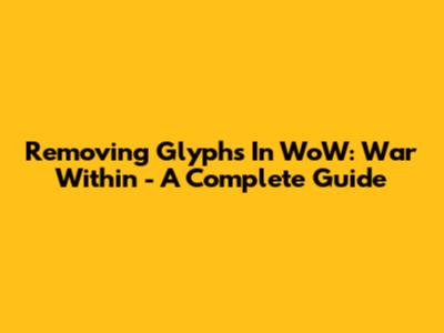 Removing Glyphs In WoW: War Within - A Complete Guide