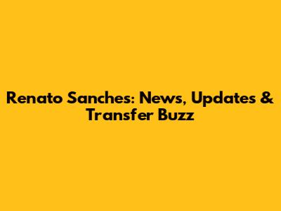 Renato Sanches: News, Updates & Transfer Buzz