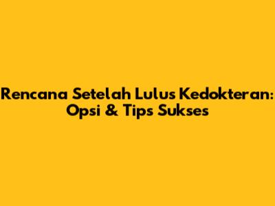Rencana Setelah Lulus Kedokteran: Opsi & Tips Sukses