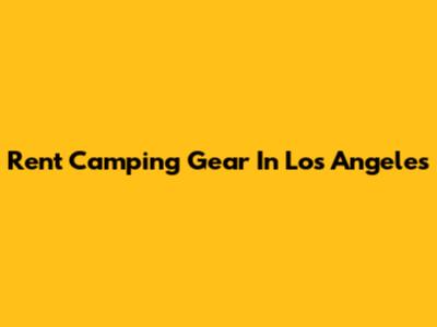 Rent Camping Gear In Los Angeles