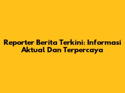 Reporter Berita Terkini: Informasi Aktual Dan Terpercaya