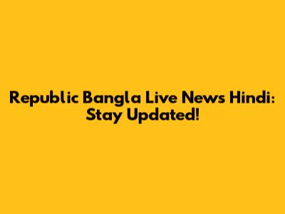 Republic Bangla Live News Hindi: Stay Updated!